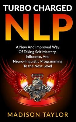 Turbo Charged NLP: A New And Improved Way Of Taking Self Mastery, Influence, And Neuro-linguistic Programming To The Next Level by Taylor, Madison