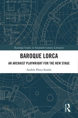 Baroque Lorca: An Archaist Playwright for the New Stage by Pérez-Simón, Andrés