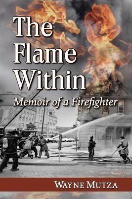 The Flame Within: Memoir of a Firefighter by Mutza, Wayne