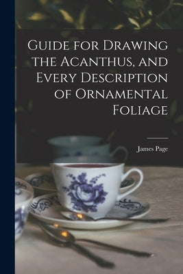 Guide for Drawing the Acanthus, and Every Description of Ornamental Foliage by Page, James