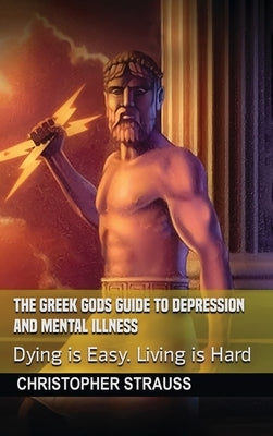 The Greek Gods Guide to Depression and Mental Illness: Dying Is Easy, Living Is Hard by Strauss, Christopher