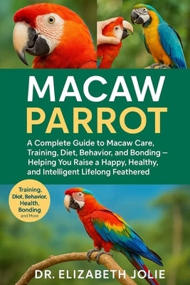 Macaw Parrot: "A complete guide to macaw care, training, diet, behavior, and bonding - helping you raise a happy, healthy, and intelligent lifelong fe by Jolie, Elizabeth