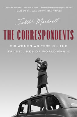 The Correspondents: Six Women Writers on the Front Lines of World War II by Mackrell, Judith