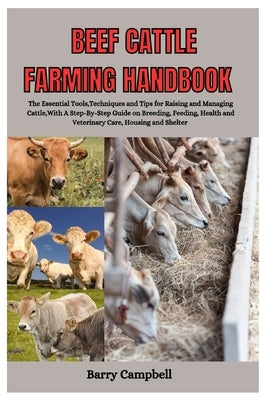 Beef Cattle Farming Handbook: The Essential Tools, Techniques, And Tips for Raising and Managing Cattle with A Step-By-Step Guide On Breeding, Feedi by Campbell, Barry
