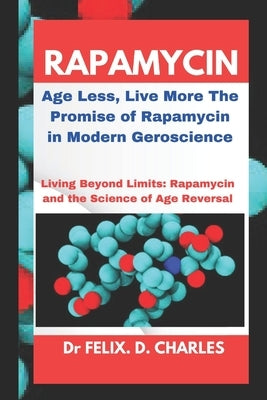 Rapamycin: Age Less, Live More The Promise of Rapamycin in Modern Geroscience by D. Charles, Felix