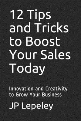 12 Tips and Tricks to Boost Your Sales Today: Innovation and Creativity to Grow Your Business by Lepeley, Jp