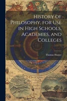History of Philosophy, for Use in High Schools, Academies, and Colleges by Hunter, Thomas