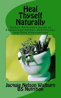 Heal Thyself Naturally: pocket reference guide to researched herbal, nutritional, and food alternatives by Walburn, Jacquie Nelson