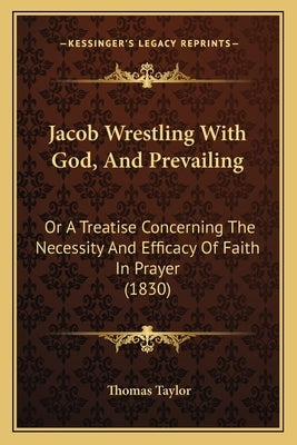 Jacob Wrestling With God, And Prevailing: Or A Treatise Concerning The Necessity And Efficacy Of Faith In Prayer (1830) by Taylor, Thomas