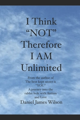 I Think "NOT" therefore I am unlimited: from the author of the book The best kept secret is "YOU" A journey into the rabbit hole with Autism and Love by Wilson, Daniel James