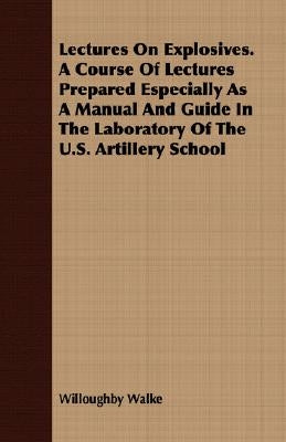 Lectures On Explosives. A Course Of Lectures Prepared Especially As A Manual And Guide In The Laboratory Of The U.S. Artillery School by Walke, Willoughby