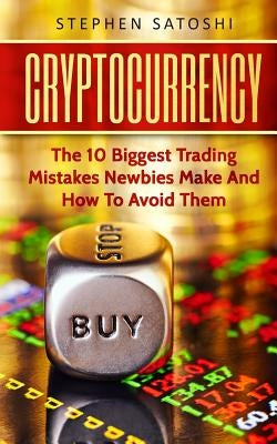 Cryptocurrency: The 10 Biggest Trading Mistakes Newbies Make - And How To Avoid Them by Satoshi, Stephen