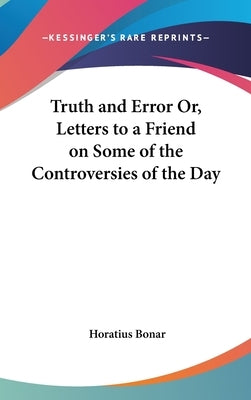 Truth and Error Or, Letters to a Friend on Some of the Controversies of the Day by Bonar, Horatius