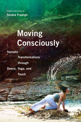 Moving Consciously: Somatic Transformations Through Dance, Yoga, and Touch by Fraleigh, Sondra