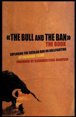The Bull and The Ban - The Book: Exploring The Catalan Ban On Bullfighting by Fiske-Harrison, Alexander