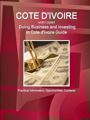 Cote d'Ivoire: Doing Business and Investing in Cote d'Ivoire Guide - Practical Information, Opportunities, Contacts by Ibp, Inc
