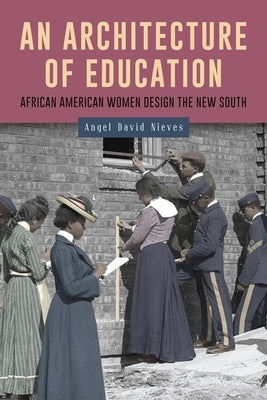 An Architecture of Education: African American Women Design the New South by Nieves, Angel David