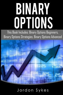 Binary Options: This Books Includes: Binary Options Beginners, Binary Options Strategies, Binary Options Advanced. by Sykes, Jordon