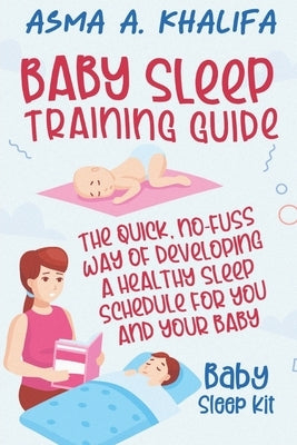 Baby Sleep Training Guide: The Quick, No-Fuss Way of Developing a Healthy Sleep Schedule for You and Your Baby (Baby Sleep Kit). by Khalifa, Asma a.