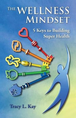 The Wellness Mindset: 5 Keys to Building Super Health by Kay, Tracy L.