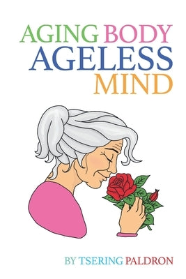 Aging Body, Ageless Mind: A Buddhist Guide for Growing Old with Dignity and Joy by Paldron, Tsering