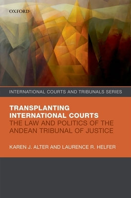 Transplanting International Courts: The Law and Politics of the Andean Tribunal of Justice by Alter, Karen J.