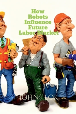 How Robots Influence Future Labor Market by Lok, John