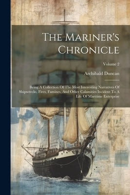 The Mariner's Chronicle: Being A Collection Of The Most Interesting Narratives Of Shipwrecks, Fires, Famines, And Other Calamities Incident To by Duncan, Archibald