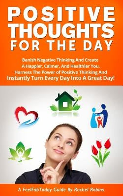 Positive Thoughts for the Day: Banish Negative Thinking and Create a Happier, Calmer, and Healthier You. Harness the Power of Positive Thinking and I by Robins, Rachel