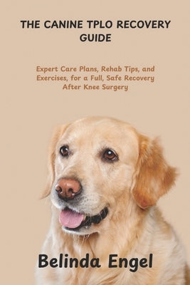 The Canine Tplo Recovery Guide: Expert Care Plans, Rehab Tips, and Exercises, for a Full, Safe Recovery After Knee Surgery by Engel, Belinda