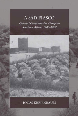 A Sad Fiasco: Colonial Concentration Camps in Southern Africa, 1900-1908 by Kreienbaum, Jonas