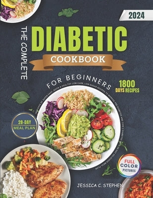 The Complete Diabetic Cookbook For Beginners: 1800 Days of Super Easy, Quick & Healthy Low-Carb, Low-Sugar Recipes to Manage Pre-Diabetes And Type 2 D by Stephen, Jessica C.