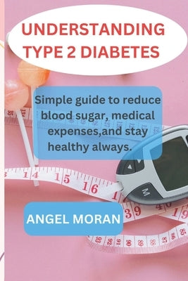 Understanding Type 2 Diabetes: Simple guide to reduce blood sugar, medical expenses, and stay healthy always. by Moran, Angel