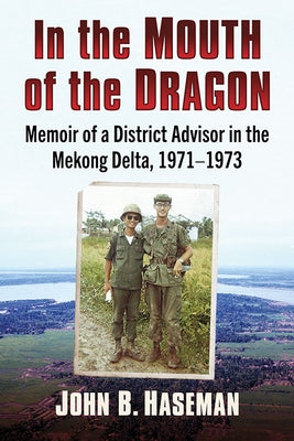 In the Mouth of the Dragon: Memoir of a District Advisor in the Mekong Delta, 1971-1973 by Haseman, John B.