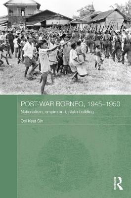 Post-War Borneo, 1945-1950: Nationalism, Empire and State-Building by Keat Gin, Ooi