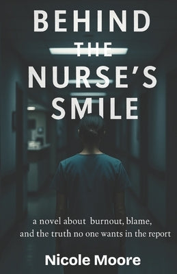 Behind The Nurse's Smile: a novel about burnout, blame, and the truth no wants in the report by Moore Kansas, Nicole Rene