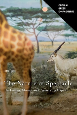 The Nature of Spectacle: On Images, Money, and Conserving Capitalism by Igoe, James