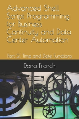 Advanced Shell Script Programming for Business Continuity and Data Center Automation: Part 2: Time and Date Functions by French, Dana