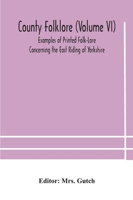County Folklore (Volume Vi); Examples Of Printed Folk-Lore Concerning The East Riding Of Yorkshire by County Folklore (Volume VI) Examples of
