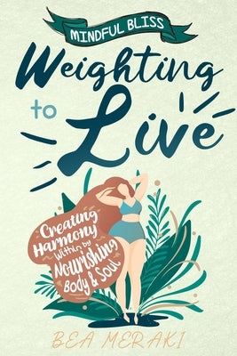 Weighting to Live: Creating Harmony Within by Nourishing Body & Soul by Meraki, Bea