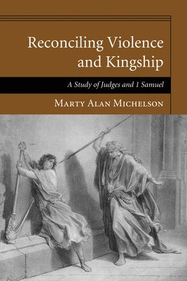 Reconciling Violence and Kingship: A Study of Judges and 1 Samuel by Michelson, Marty Alan