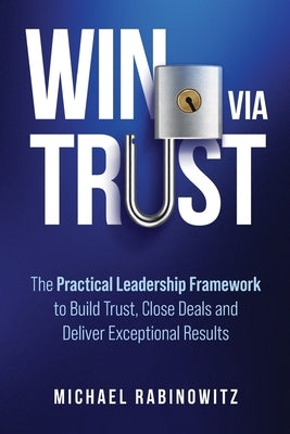 Win Via Trust: The Practical Leadership Framework to Build Trust, Close Deals and Deliver Exceptional Results by Rabinowitz, Michael
