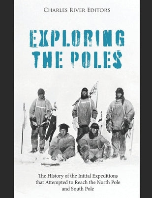 Exploring the Poles: The History of the Initial Expeditions that Attempted to Reach the North Pole and South Pole by Charles River