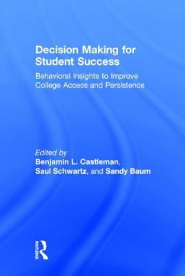 Decision Making for Student Success: Behavioral Insights to Improve College Access and Persistence by Castleman, Benjamin L.