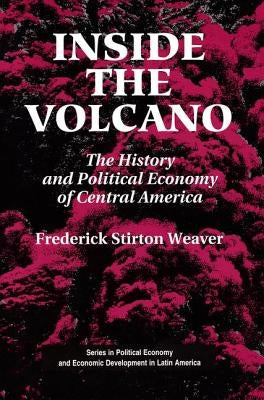 Inside The Volcano: The History And Political Economy Of Central America by Weaver, Frederick Stirton