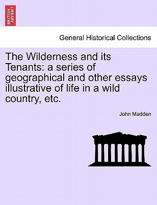 The Wilderness and Its Tenants: A Series of Geographical and Other Essays Illustrative of Life in a Wild Country, Etc. by Madden, John