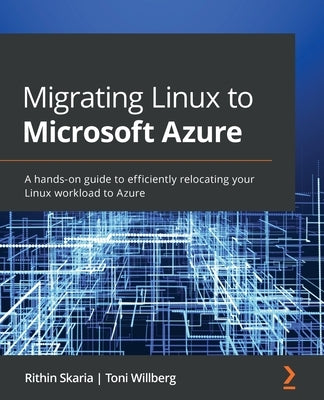 Migrating Linux to Microsoft Azure: A hands-on guide to efficiently relocating your Linux workload to Azure by Skaria, Rithin