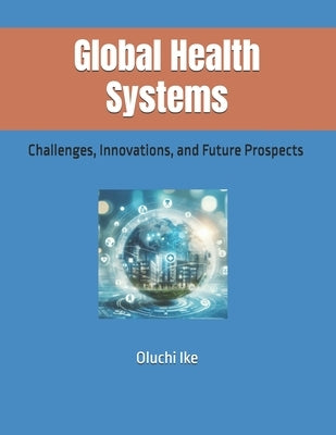 Global Health Systems: Challenges, Innovations, and Future Prospects by Ike, Oluchi
