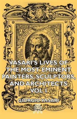 Vasari's Lives of the Most Eminent Painters, Sculptors, and Architects - Vol I by Vasari, Giorgio