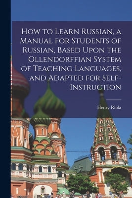 How to Learn Russian, a Manual for Students of Russian, Based Upon the Ollendorffian System of Teaching Languages, and Adapted for Self-instruction by Riola, Henry